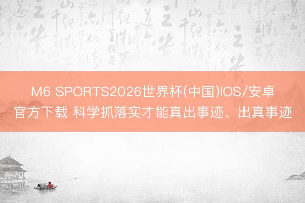 M6 SPORTS2026世界杯(中国)IOS/安卓官方下载 科学抓落实才能真出事迹、出真事迹