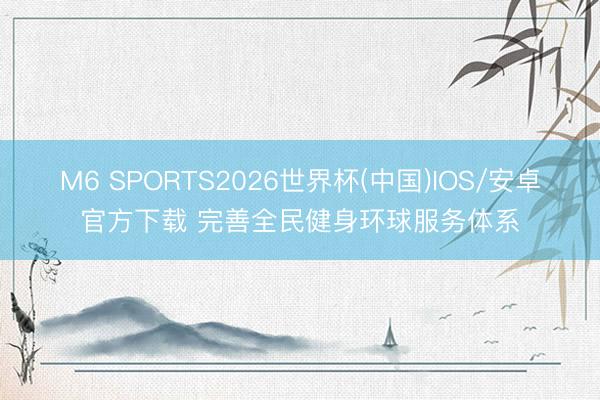 M6 SPORTS2026世界杯(中国)IOS/安卓官方下载 完善全民健身环球服务体系