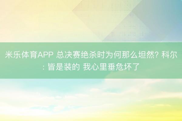 米乐体育APP 总决赛绝杀时为何那么坦然? 科尔: 皆是装的 我心里垂危坏了