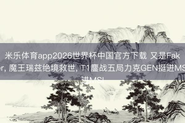 米乐体育app2026世界杯中国官方下载 又是Faker, 魔王瑞兹绝境救世, T1鏖战五局力克GEN挺进MSI