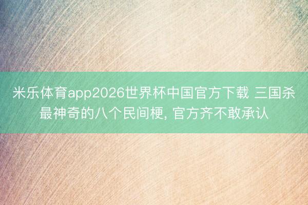 米乐体育app2026世界杯中国官方下载 三国杀最神奇的八个民间梗, 官方齐不敢承认