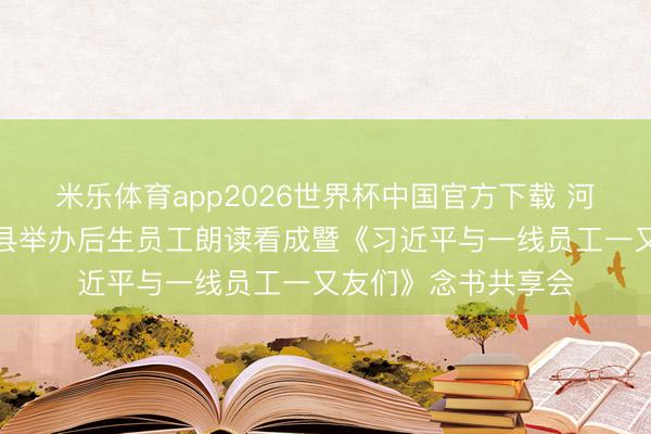 米乐体育app2026世界杯中国官方下载 河北省石家庄市元氏县举办后生员工朗读看成暨《习近平与一线员工一又友们》念书共享会