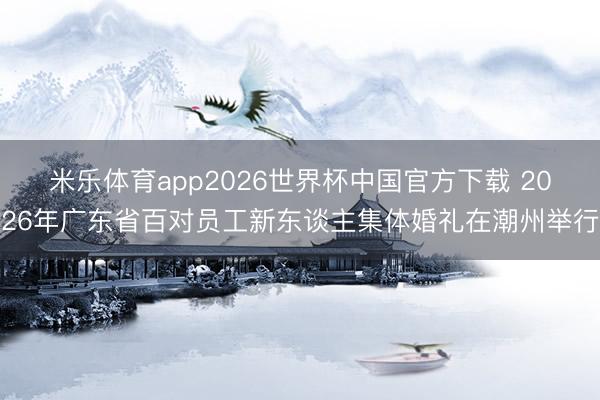 米乐体育app2026世界杯中国官方下载 2026年广东省百对员工新东谈主集体婚礼在潮州举行