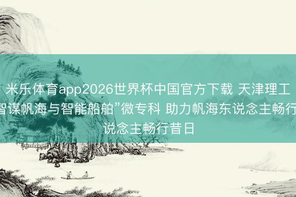 米乐体育app2026世界杯中国官方下载 天津理工建“智谋帆海与智能船舶”微专科 助力帆海东说念主畅行昔日