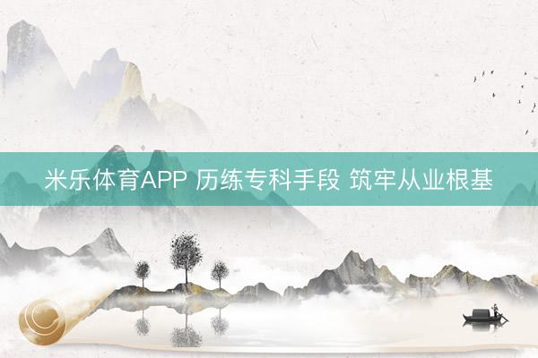 米乐体育APP 历练专科手段 筑牢从业根基