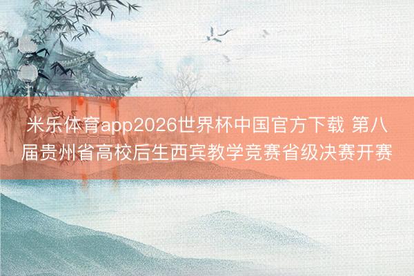 米乐体育app2026世界杯中国官方下载 第八届贵州省高校后生西宾教学竞赛省级决赛开赛