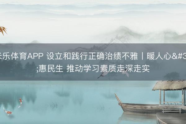 米乐体育APP 设立和践行正确治绩不雅丨暖人心 惠民生 推动学习素质走深走实