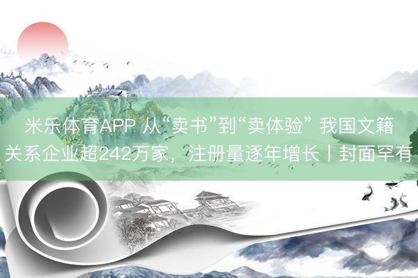 米乐体育APP 从“卖书”到“卖体验” 我国文籍关系企业超242万家,注册量逐年增长丨封面罕有