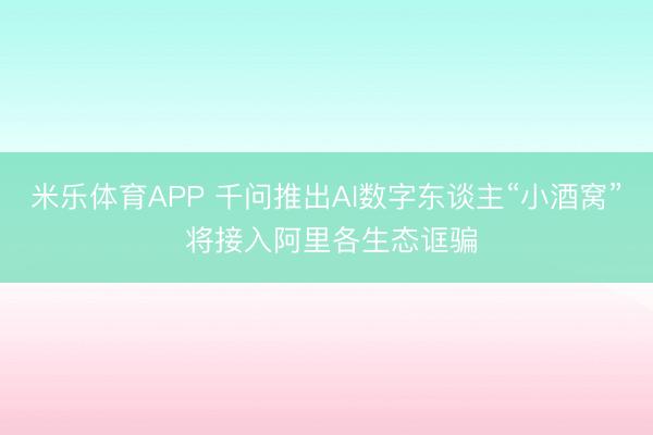 米乐体育APP 千问推出AI数字东谈主“小酒窝” 将接入阿里各生态诓骗