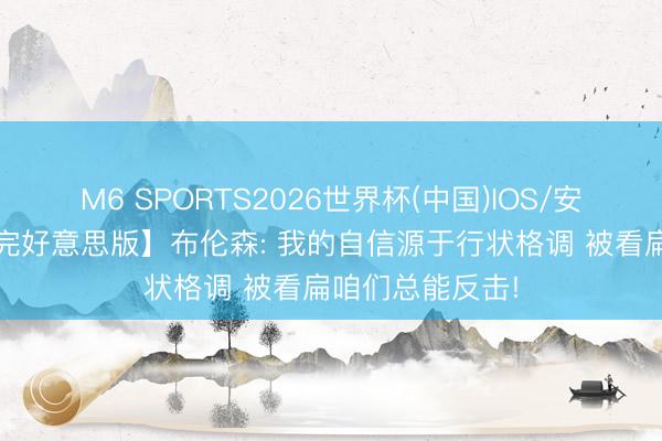 M6 SPORTS2026世界杯(中国)IOS/安卓官方下载 【完好意思版】布伦森: 我的自信源于行状格调 被看扁咱们总能反击!
