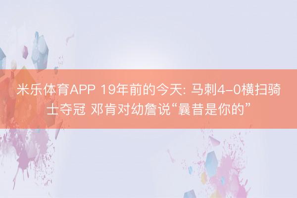 米乐体育APP 19年前的今天: 马刺4-0横扫骑士夺冠 邓肯对幼詹说“曩昔是你的”