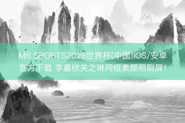 M6 SPORTS2026世界杯(中国)IOS/安卓官方下载 李嘉欣关之琳同框素颜照刷屏!