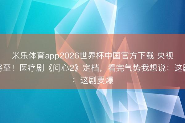 米乐体育app2026世界杯中国官方下载 央视首播将至！医疗剧《问心2》定档，看完气势我想说：这剧要爆