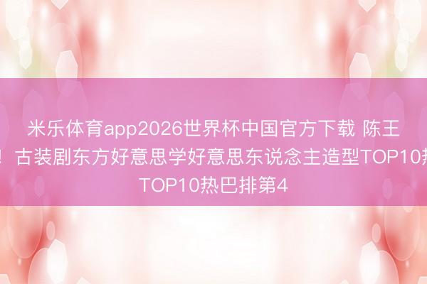 米乐体育app2026世界杯中国官方下载 陈王人灵超仙!古装剧东方好意思学好意思东说念主造型TOP10热巴排第4