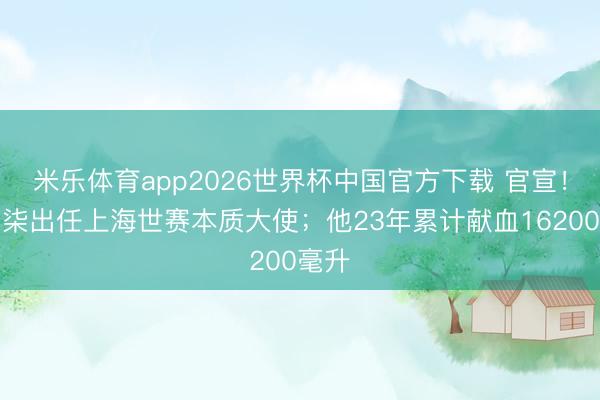 米乐体育app2026世界杯中国官方下载 官宣！李子柒出任上海世赛本质大使；他23年累计献血16200毫升