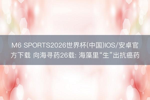 M6 SPORTS2026世界杯(中国)IOS/安卓官方下载 向海寻药26载: 海藻里“生”出抗癌药
