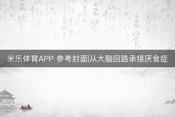 米乐体育APP 参考封面|从大脑回路承接厌食症