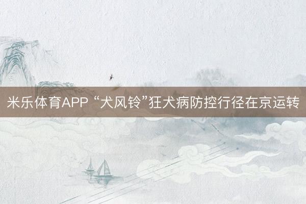 米乐体育APP “犬风铃”狂犬病防控行径在京运转