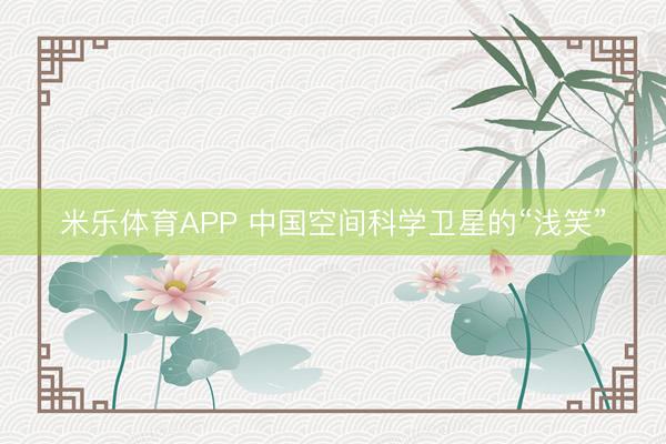 米乐体育APP 中国空间科学卫星的“浅笑”