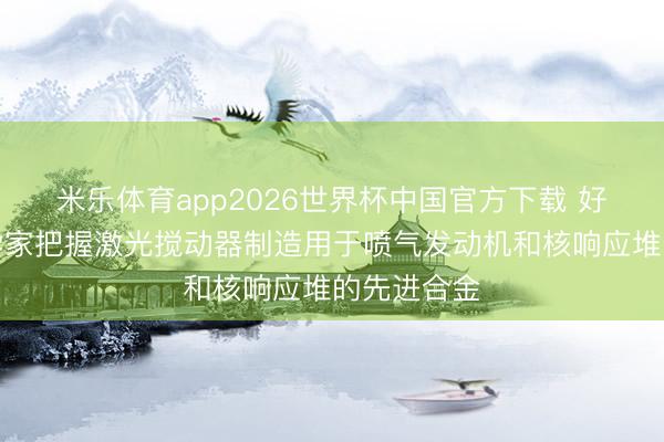 米乐体育app2026世界杯中国官方下载 好意思国科学家把握激光搅动器制造用于喷气发动机和核响应堆的先进合金