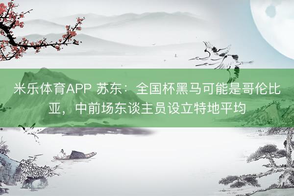 米乐体育APP 苏东:全国杯黑马可能是哥伦比亚,中前场东谈主员设立特地平均