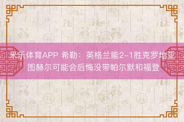 米乐体育APP 希勒：英格兰能2-1胜克罗地亚 图赫尔可能会后悔没带帕尔默和福登