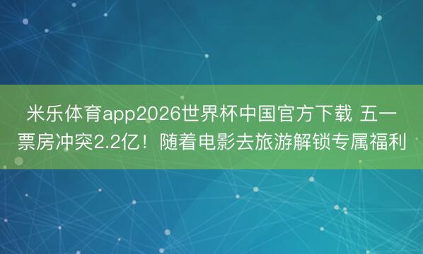 米乐体育app2026世界杯中国官方下载 五一票房冲突2.2亿！随着电影去旅游解锁专属福利