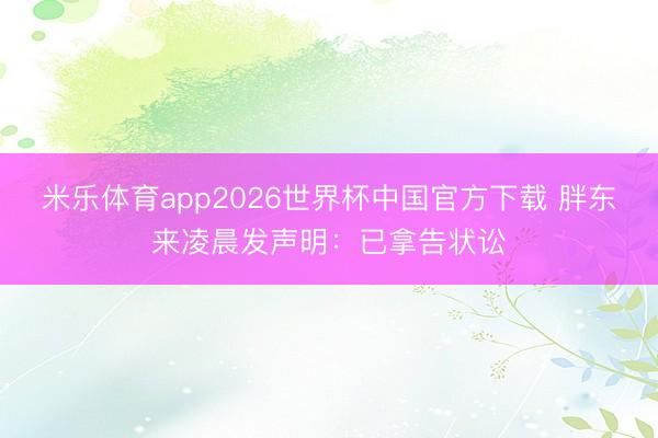 米乐体育app2026世界杯中国官方下载 胖东来凌晨发声明:已拿告状讼