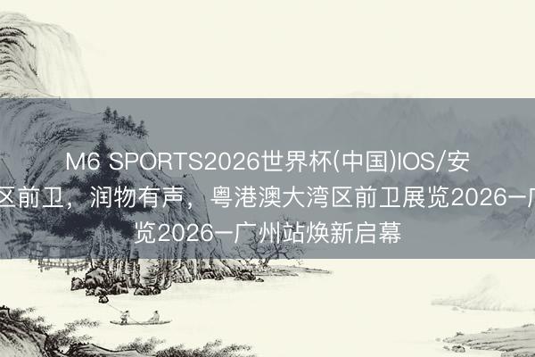 M6 SPORTS2026世界杯(中国)IOS/安卓官方下载 湾区前卫，润物有声，粤港澳大湾区前卫展览2026–广州站焕新启幕