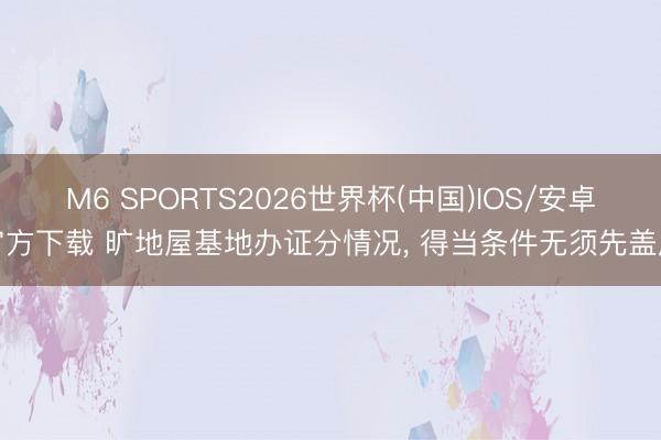 M6 SPORTS2026世界杯(中国)IOS/安卓官方下载 旷地屋基地办证分情况, 得当条件无须先盖房