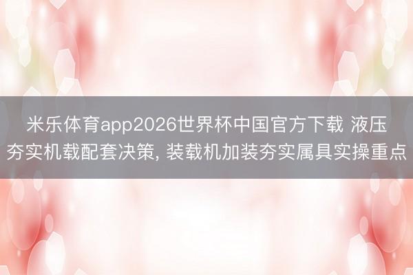 米乐体育app2026世界杯中国官方下载 液压夯实机载配套决策, 装载机加装夯实属具实操重点