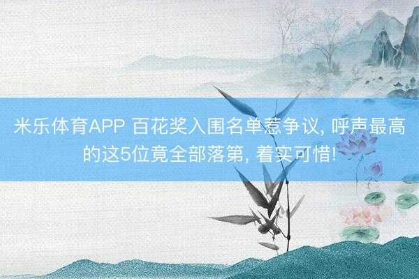 米乐体育APP 百花奖入围名单惹争议， 呼声最高的这5位竟全部落第， 着实可惜!