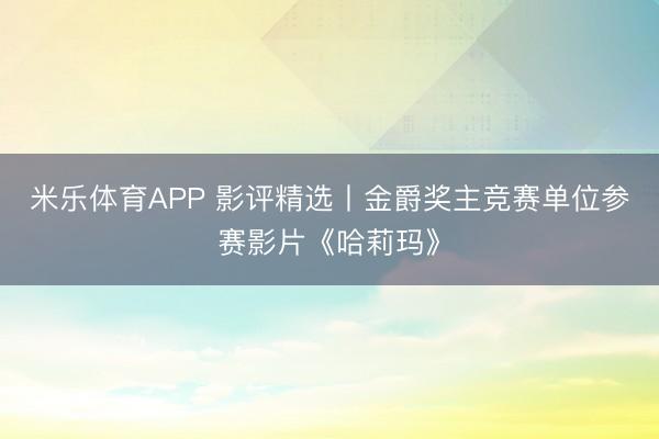 米乐体育APP 影评精选丨金爵奖主竞赛单位参赛影片《哈莉玛》