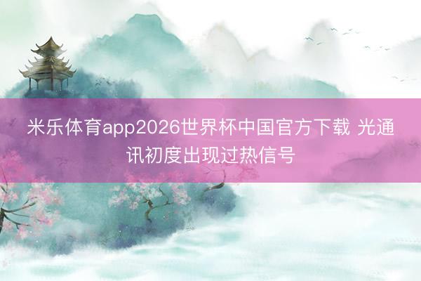 米乐体育app2026世界杯中国官方下载 光通讯初度出现过热信号