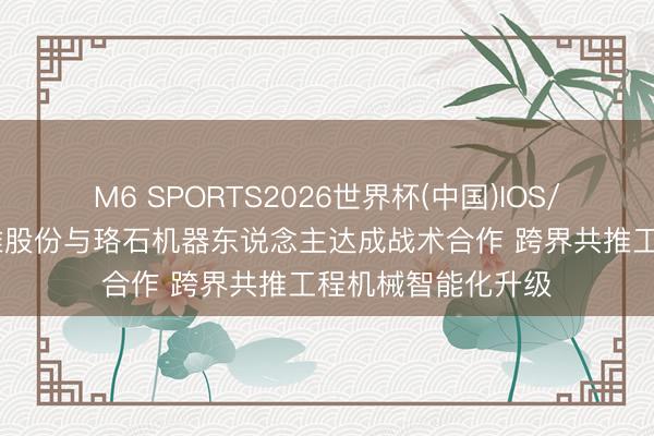 M6 SPORTS2026世界杯(中国)IOS/安卓官方下载 山推股份与珞石机器东说念主达成战术合作 跨界共推工程机械智能化升级
