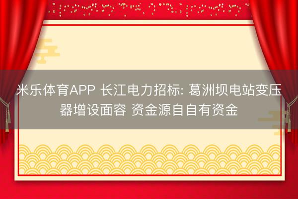 米乐体育APP 长江电力招标: 葛洲坝电站变压器增设面容 资金源自自有资金