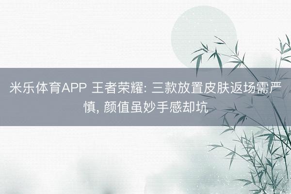 米乐体育APP 王者荣耀: 三款放置皮肤返场需严慎, 颜值虽妙手感却坑