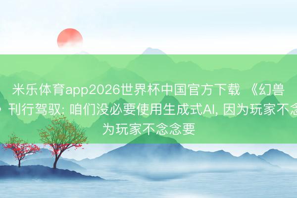 米乐体育app2026世界杯中国官方下载 《幻兽帕鲁》刊行驾驭: 咱们没必要使用生成式AI, 因为玩家不念念要