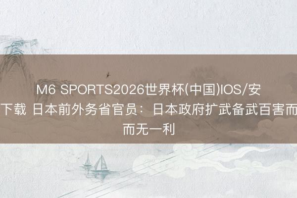 M6 SPORTS2026世界杯(中国)IOS/安卓官方下载 日本前外务省官员：日本政府扩武备武百害而无一利