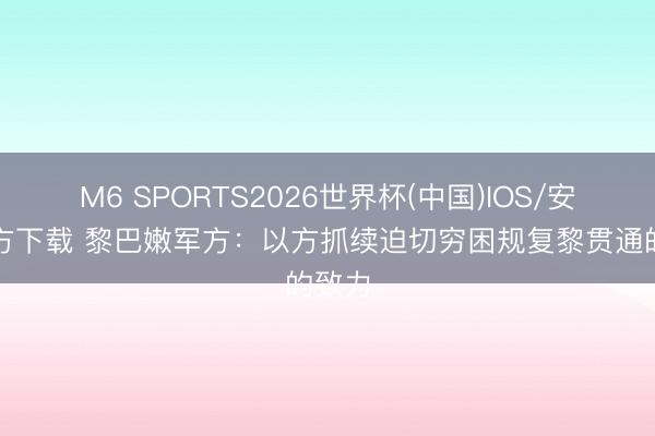 M6 SPORTS2026世界杯(中国)IOS/安卓官方下载 黎巴嫩军方:以方抓续迫切穷困规复黎贯通的致力